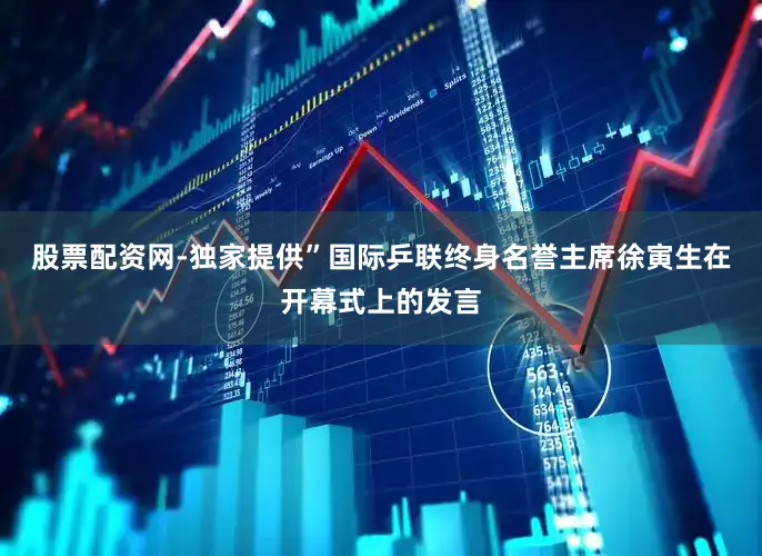 股票配资网-独家提供”国际乒联终身名誉主席徐寅生在开幕式上的发言