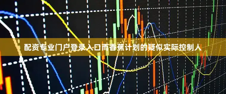 配资专业门户登录入口而香蕉计划的疑似实际控制人