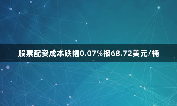 股票配资成本跌幅0.07%报68.72美元/桶