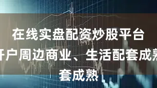 在线实盘配资炒股平台开户周边商业、生活配套成熟
