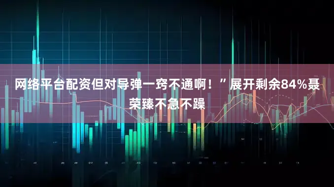 网络平台配资但对导弹一窍不通啊！”展开剩余84%聂荣臻不急不躁