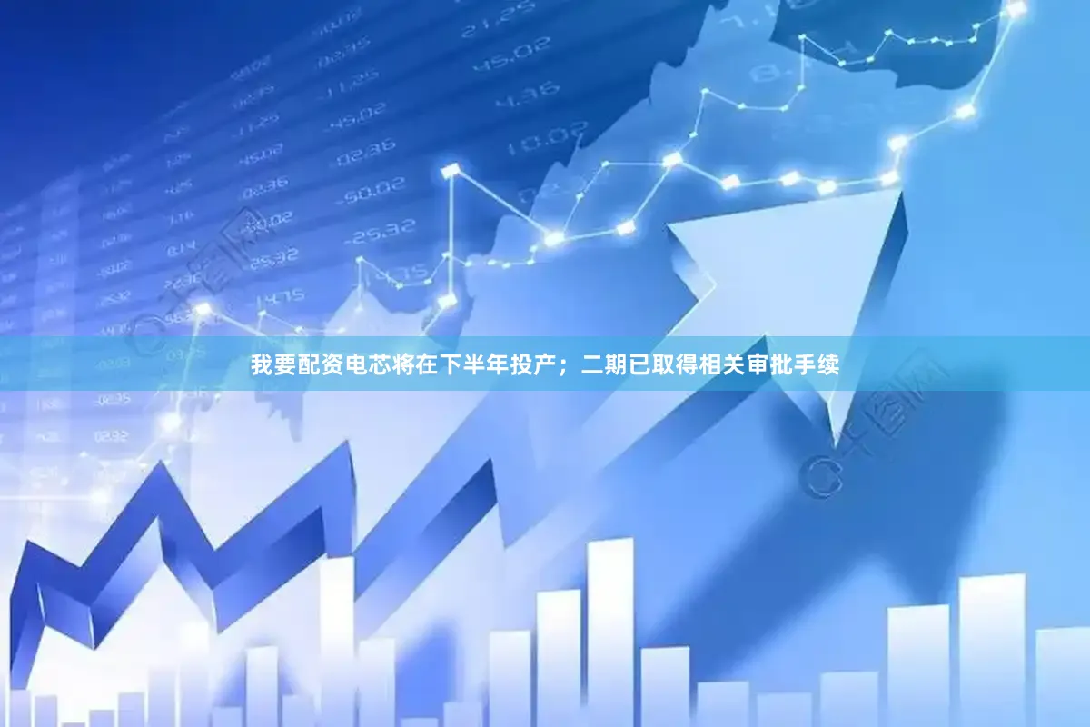 我要配资电芯将在下半年投产；二期已取得相关审批手续