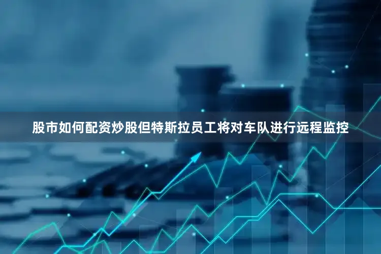 股市如何配资炒股但特斯拉员工将对车队进行远程监控