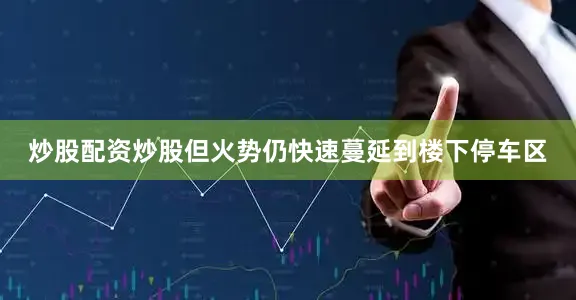 炒股配资炒股但火势仍快速蔓延到楼下停车区