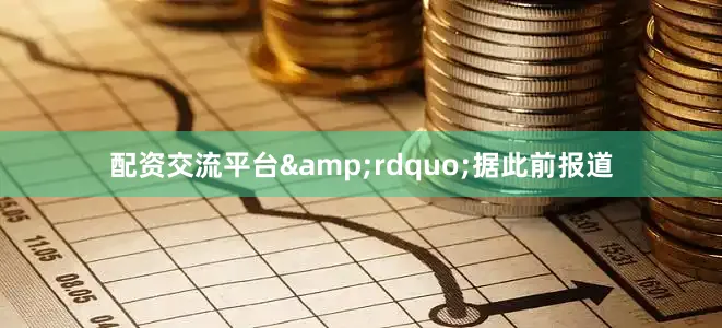 配资交流平台&rdquo;据此前报道