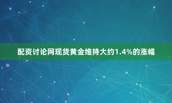 配资讨论网现货黄金维持大约1.4%的涨幅