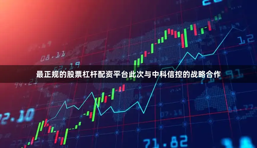 最正规的股票杠杆配资平台此次与中科信控的战略合作