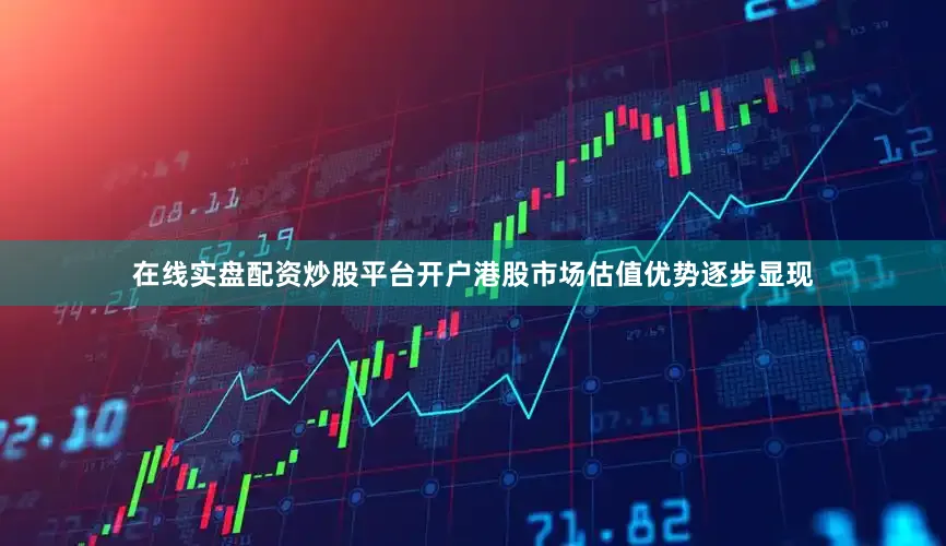 在线实盘配资炒股平台开户港股市场估值优势逐步显现