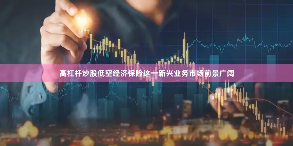高杠杆炒股低空经济保险这一新兴业务市场前景广阔