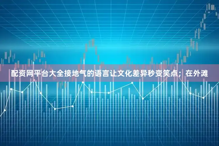 配资网平台大全接地气的语言让文化差异秒变笑点；在外滩