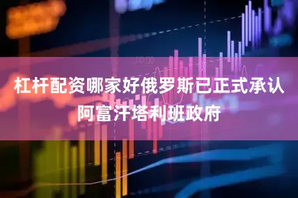 杠杆配资哪家好俄罗斯已正式承认阿富汗塔利班政府