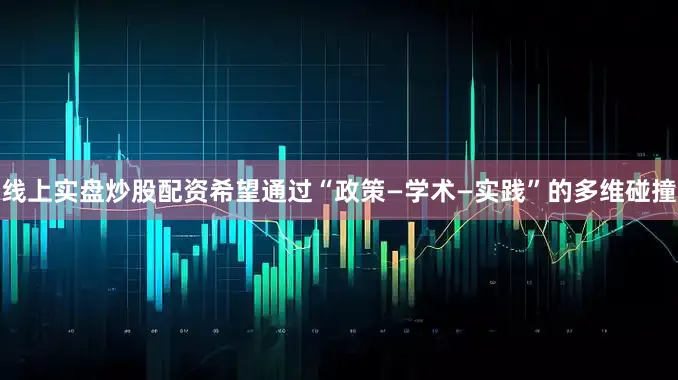 线上实盘炒股配资希望通过“政策—学术—实践”的多维碰撞
