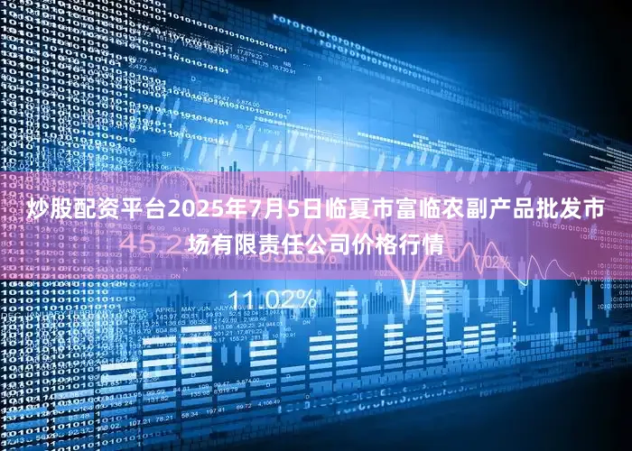 炒股配资平台2025年7月5日临夏市富临农副产品批发市场有限责任公司价格行情