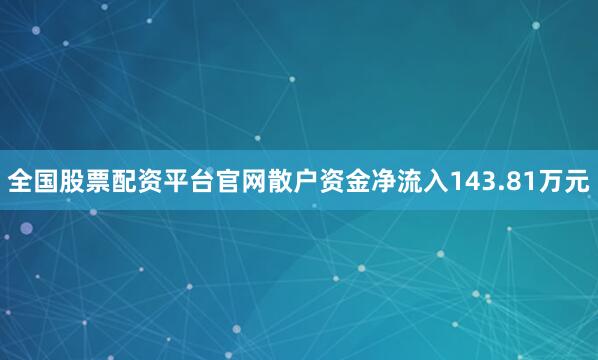全国股票配资平台官网散户资金净流入143.81万元