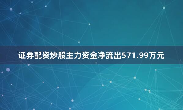 证券配资炒股主力资金净流出571.99万元