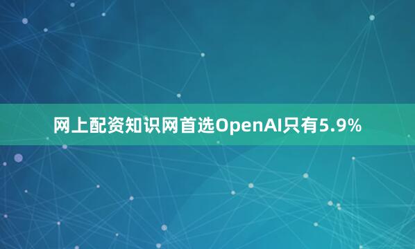 网上配资知识网首选OpenAI只有5.9%