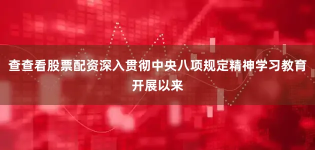 查查看股票配资深入贯彻中央八项规定精神学习教育开展以来