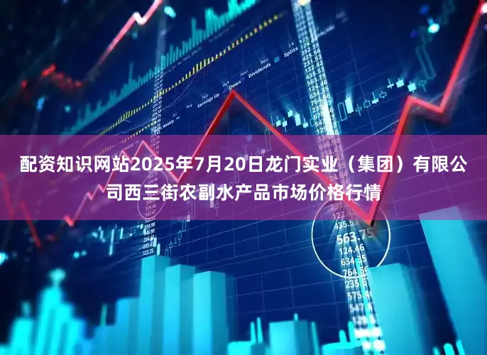 配资知识网站2025年7月20日龙门实业（集团）有限公司西三街农副水产品市场价格行情