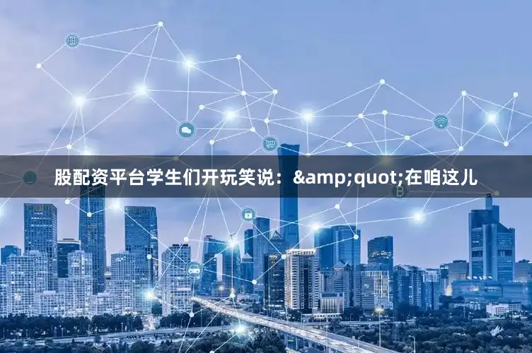 股配资平台学生们开玩笑说：&quot;在咱这儿