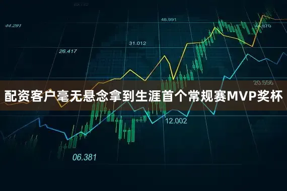 配资客户毫无悬念拿到生涯首个常规赛MVP奖杯