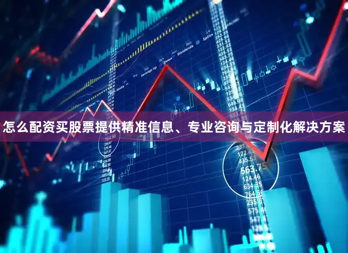 怎么配资买股票提供精准信息、专业咨询与定制化解决方案
