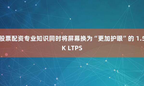 股票配资专业知识同时将屏幕换为“更加护眼”的 1.5K LTPS