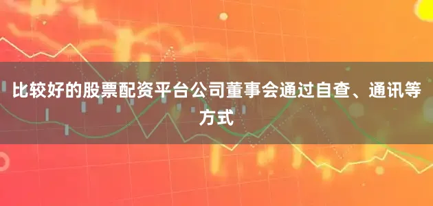 比较好的股票配资平台公司董事会通过自查、通讯等方式